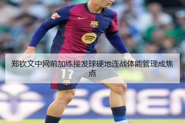 郑钦文中网前加练接发球硬地连战体能管理成焦点